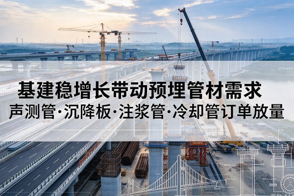 铁西基建稳增长带动预埋监测管材需求,声测管、沉降板、注浆管订单持续放量